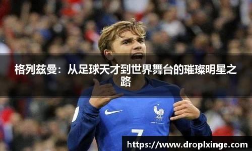 格列兹曼：从足球天才到世界舞台的璀璨明星之路