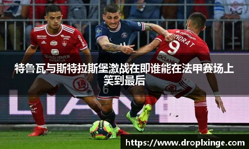 特鲁瓦与斯特拉斯堡激战在即谁能在法甲赛场上笑到最后
