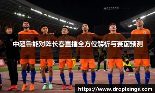 中超鲁能对阵长春直播全方位解析与赛前预测