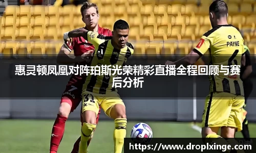 惠灵顿凤凰对阵珀斯光荣精彩直播全程回顾与赛后分析