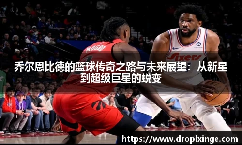 乔尔恩比德的篮球传奇之路与未来展望：从新星到超级巨星的蜕变
